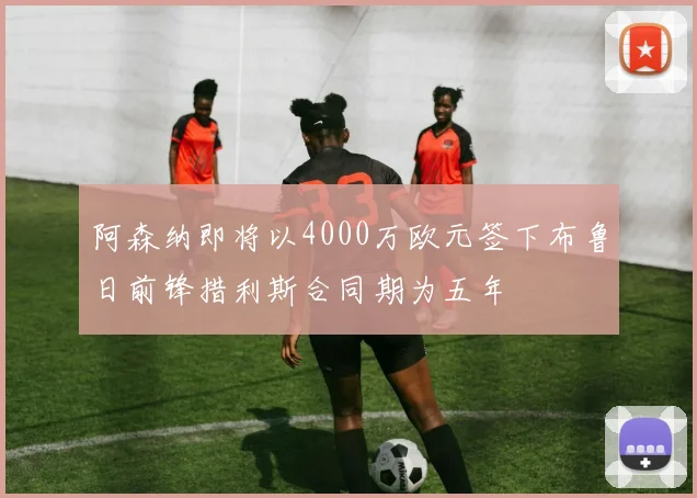 阿森纳即将以4000万欧元签下布鲁日前锋措利斯合同期为五年